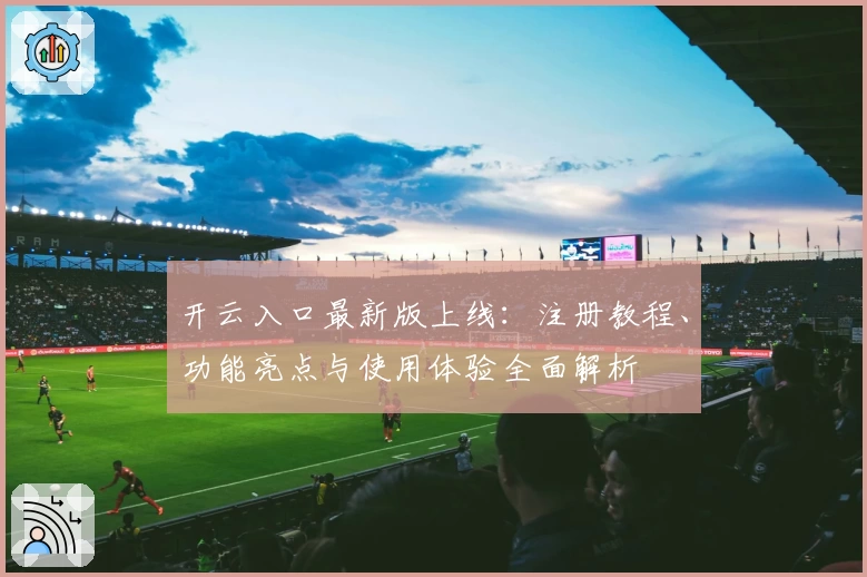 开云入口最新版上线：注册教程、功能亮点与使用体验全面解析