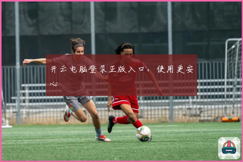 开云电脑登录正版入口，使用更安心