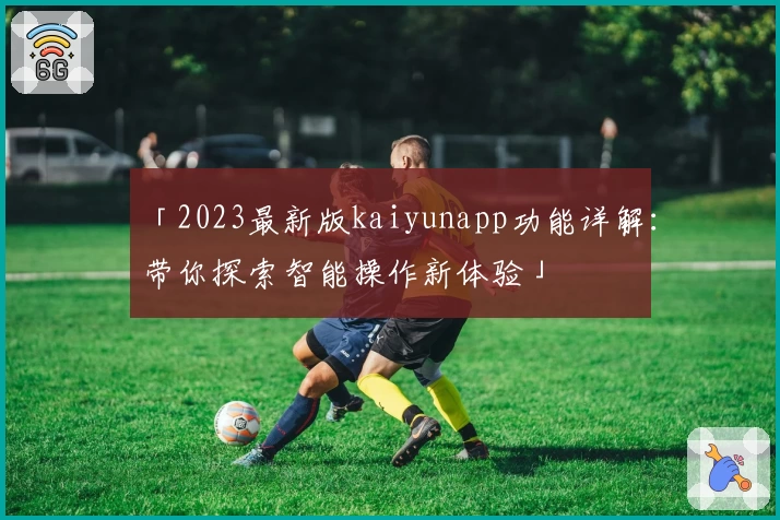 「2023最新版kaiyunapp功能详解：带你探索智能操作新体验」