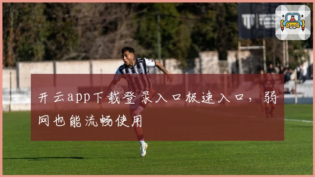 开云app下载登录入口极速入口，弱网也能流畅使用