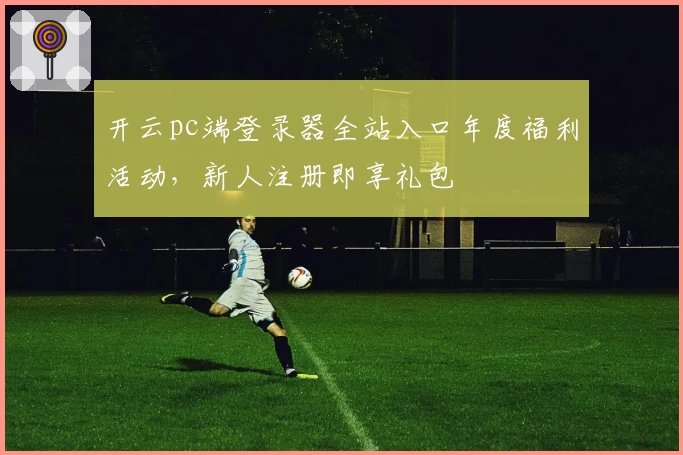 开云pc端登录器全站入口年度福利活动，新人注册即享礼包
