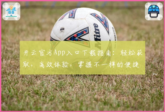 开云官方App入口下载指南：轻松获取，高效体验，掌握不一样的便捷生活