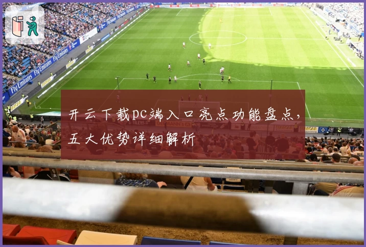 开云下载pc端入口亮点功能盘点，五大优势详细解析