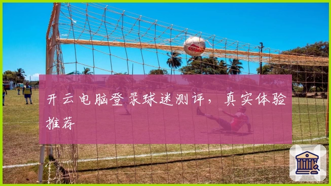 开云电脑登录球迷测评，真实体验推荐