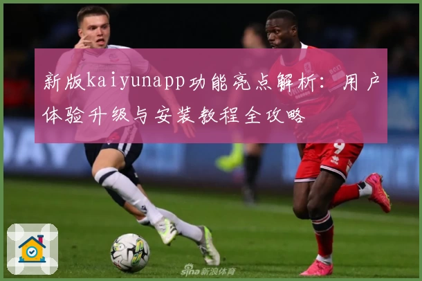 新版kaiyunapp功能亮点解析:用户体验升级与安装教程全攻略