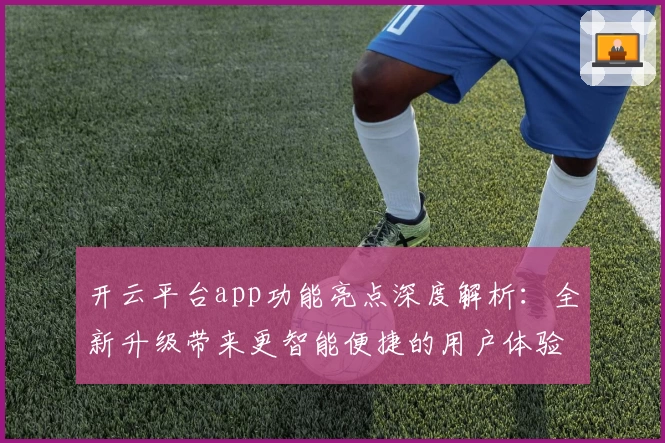 开云平台app功能亮点深度解析：全新升级带来更智能便捷的用户体验