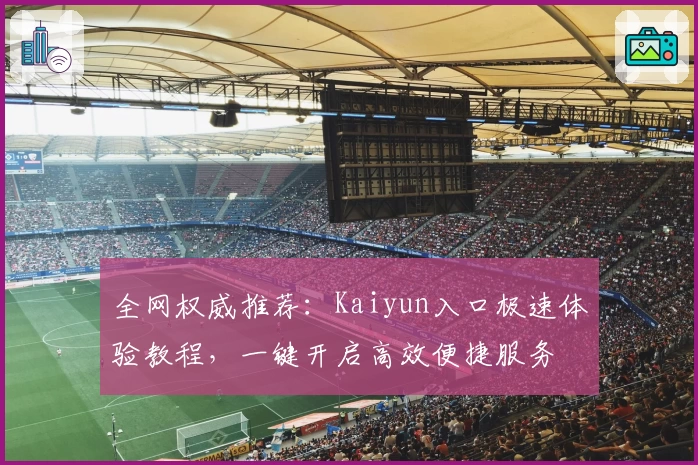全网权威推荐：Kaiyun入口极速体验教程，一键开启高效便捷服务