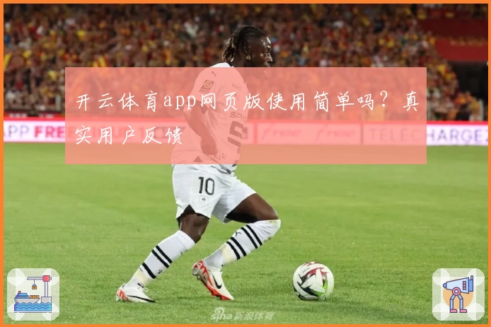 开云体育app网页版使用简单吗？真实用户反馈