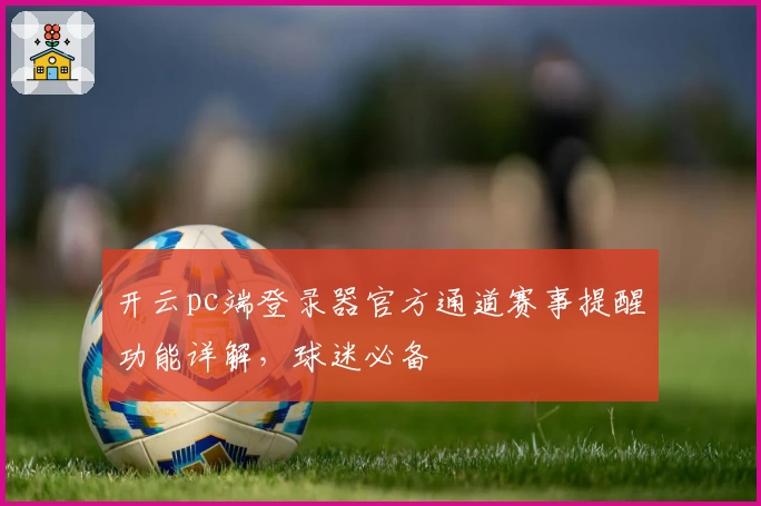 开云pc端登录器官方通道赛事提醒功能详解，球迷必备