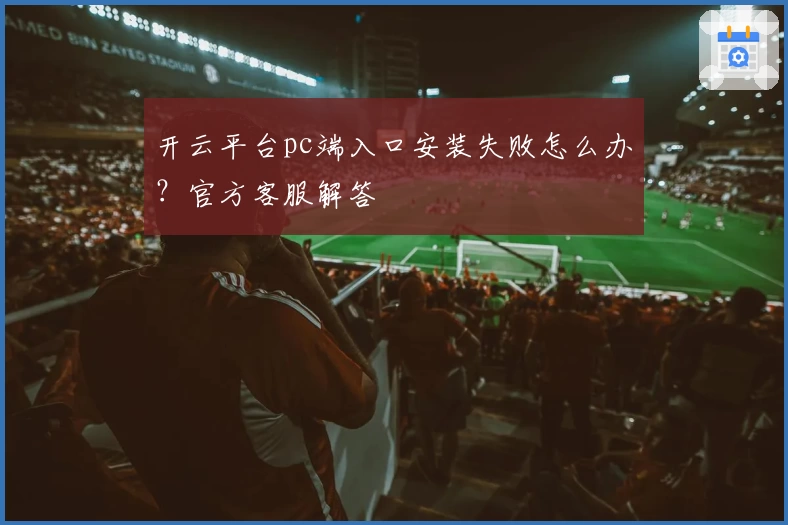 开云平台pc端入口安装失败怎么办？官方客服解答
