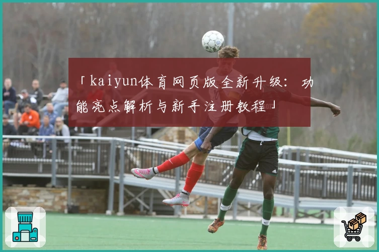 「kaiyun体育网页版全新升级：功能亮点解析与新手注册教程」
