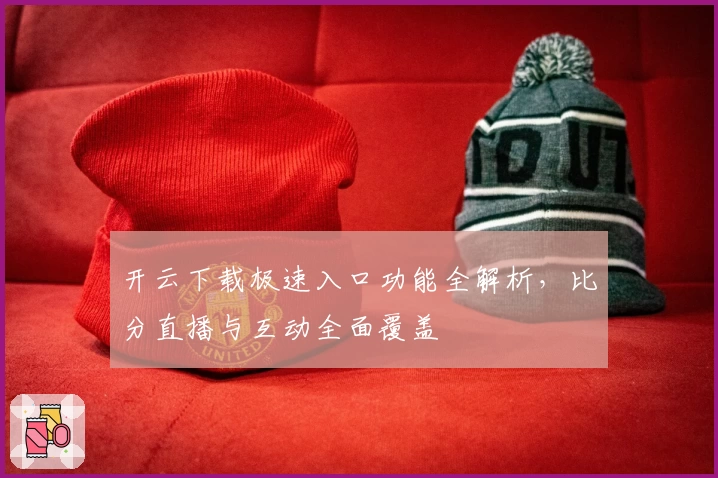开云下载极速入口功能全解析，比分直播与互动全面覆盖