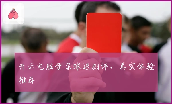 开云电脑登录球迷测评，真实体验推荐