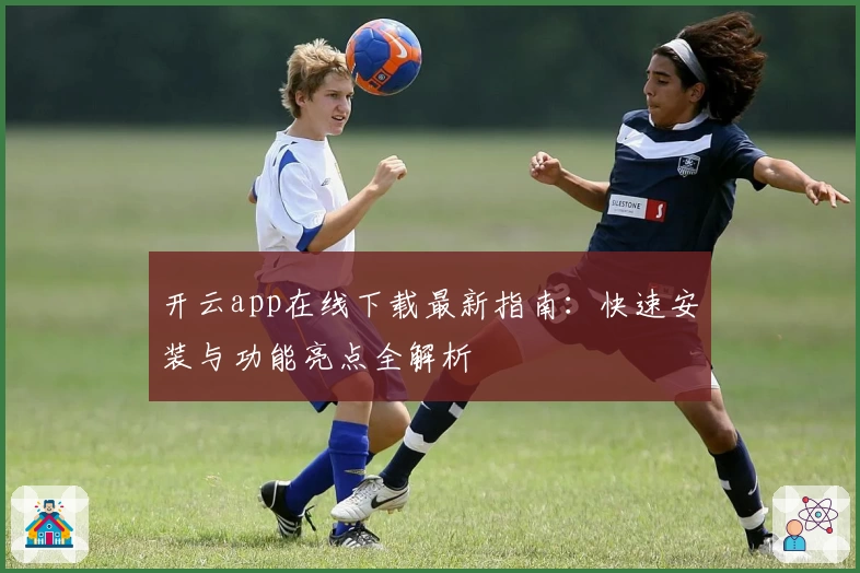 开云app在线下载最新指南：快速安装与功能亮点全解析