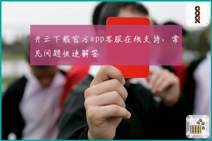 开云下载官方app客服在线支持，常见问题快速解答
