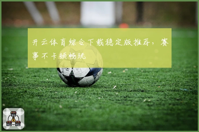 开云体育综合下载稳定版推荐，赛事不卡顿畅玩