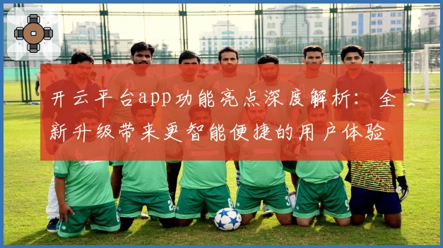 开云平台app功能亮点深度解析:全新升级带来更智能便捷的用户体验
