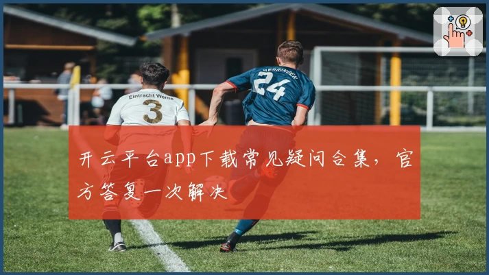 开云平台app下载常见疑问合集，官方答复一次解决