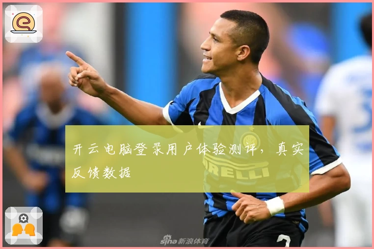 开云电脑登录用户体验测评,真实反馈数据