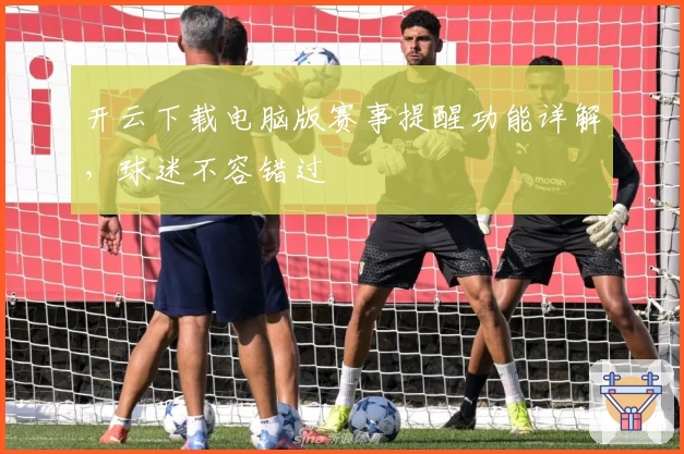 开云下载电脑版赛事提醒功能详解,球迷不容错过