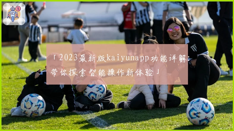 「2023最新版kaiyunapp功能详解：带你探索智能操作新体验」