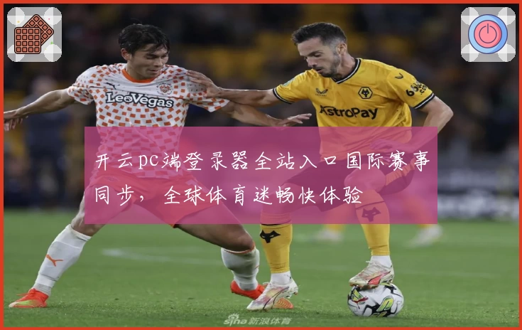 开云pc端登录器全站入口国际赛事同步,全球体育迷畅快体验