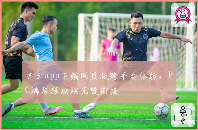开云app下载网页版跨平台体验，PC端与移动端无缝衔接