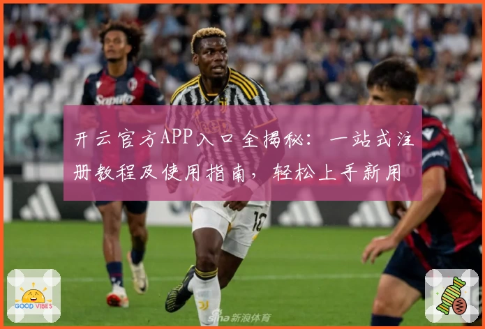 开云官方APP入口全揭秘：一站式注册教程及使用指南，轻松上手新用户必读