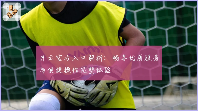 开云官方入口解析：畅享优质服务与便捷操作完整体验