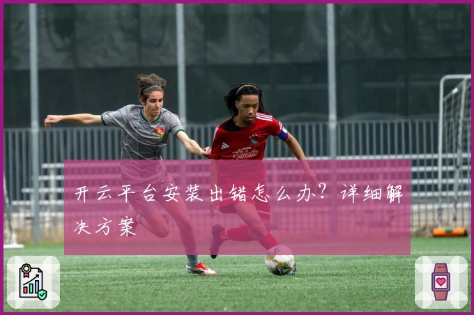 开云平台安装出错怎么办?详细解决方案